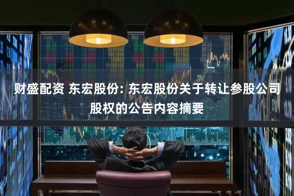 财盛配资 东宏股份: 东宏股份关于转让参股公司股权的公告内容摘要