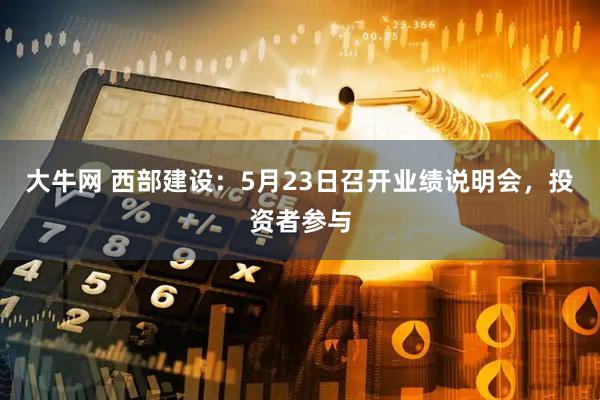 大牛网 西部建设：5月23日召开业绩说明会，投资者参与