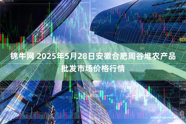 锦牛网 2025年5月28日安徽合肥周谷堆农产品批发市场价格行情