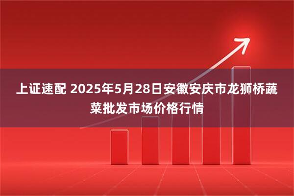 上证速配 2025年5月28日安徽安庆市龙狮桥蔬菜批发市场价格行情