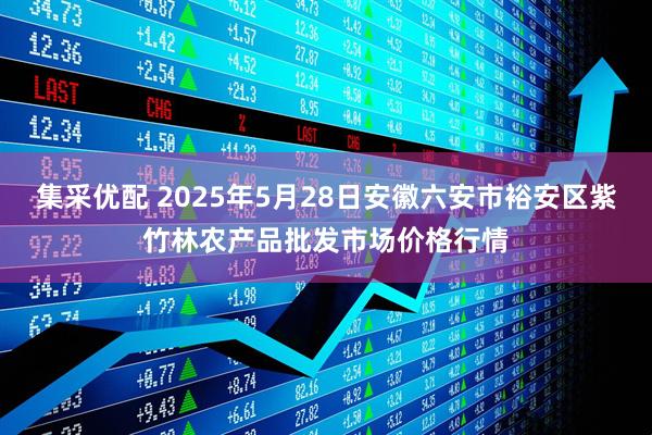 集采优配 2025年5月28日安徽六安市裕安区紫竹林农产品批发市场价格行情
