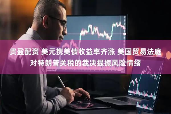 贵盈配资 美元携美债收益率齐涨 美国贸易法庭对特朗普关税的裁决提振风险情绪