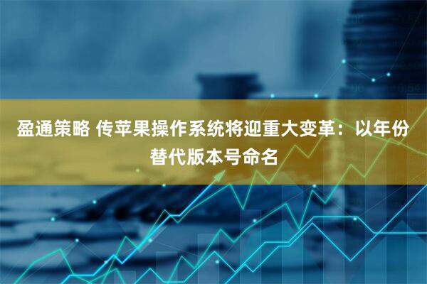 盈通策略 传苹果操作系统将迎重大变革：以年份替代版本号命名