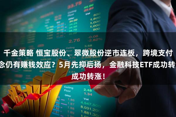 千金策略 恒宝股份、翠微股份逆市连板，跨境支付概念仍有赚钱效应？5月先抑后扬，金融科技ETF成功转涨！
