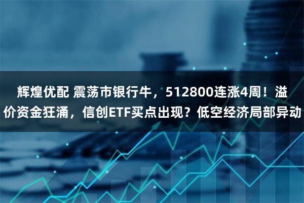 辉煌优配 震荡市银行牛，512800连涨4周！溢价资金狂涌，信创ETF买点出现？低空经济局部异动
