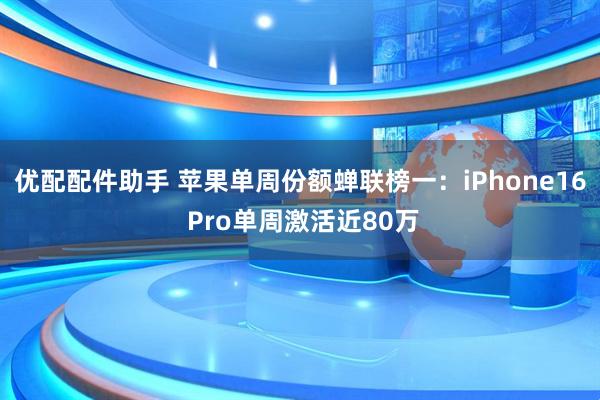 优配配件助手 苹果单周份额蝉联榜一：iPhone16 Pro单周激活近80万