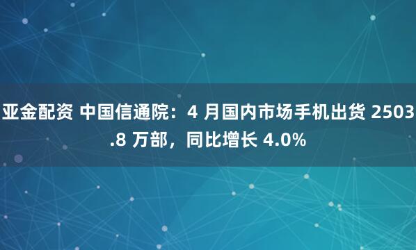 亚金配资 中国信通院：4 月国内市场手机出货 2503.8 万部，同比增长 4.0%