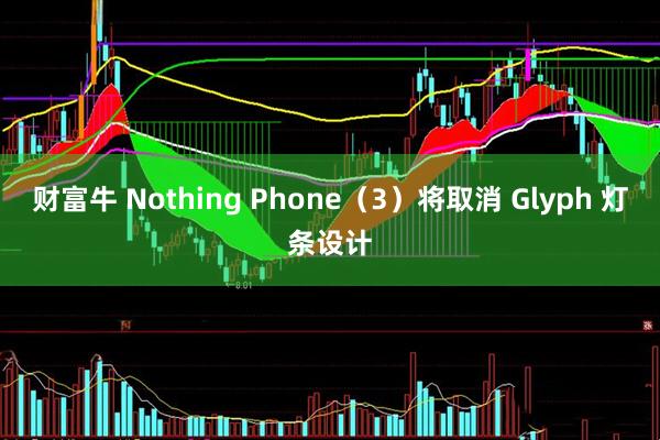 财富牛 Nothing Phone（3）将取消 Glyph 灯条设计