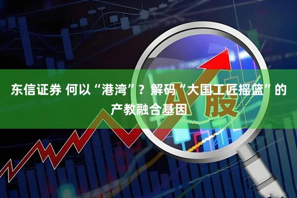 东信证券 何以“港湾”？解码“大国工匠摇篮”的产教融合基因