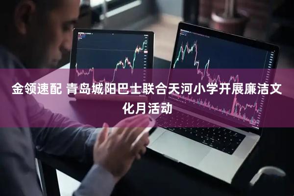 金领速配 青岛城阳巴士联合天河小学开展廉洁文化月活动