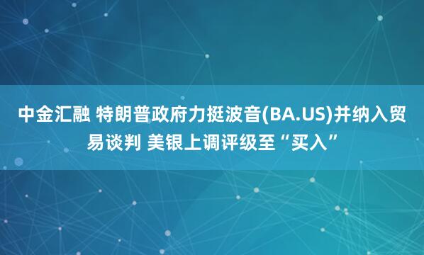 中金汇融 特朗普政府力挺波音(BA.US)并纳入贸易谈判 美银上调评级至“买入”
