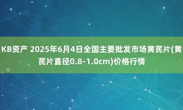 KB资产 2025年6月4日全国主要批发市场黄芪片(黄芪片直径0.8-1.0cm)价格行情