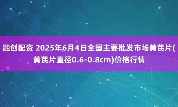 融创配资 2025年6月4日全国主要批发市场黄芪片(黄芪片直径0.6-0.8cm)价格行情
