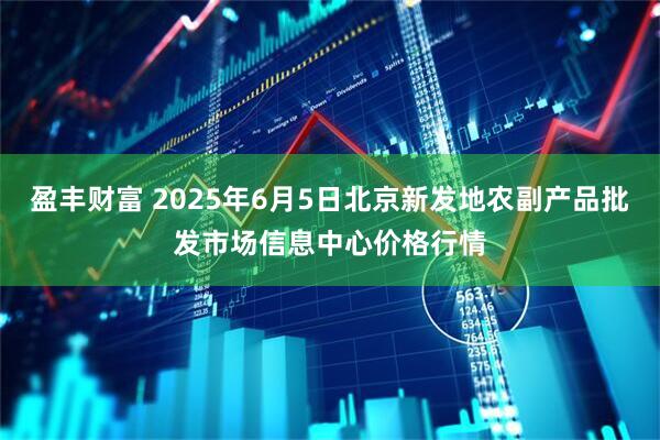 盈丰财富 2025年6月5日北京新发地农副产品批发市场信息中心价格行情