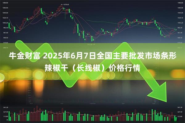 牛金财富 2025年6月7日全国主要批发市场条形辣椒干（长线椒）价格行情