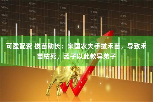 可盈配资 拔苗助长：宋国农夫手拔禾苗，导致禾苗枯死，孟子以此教导弟子
