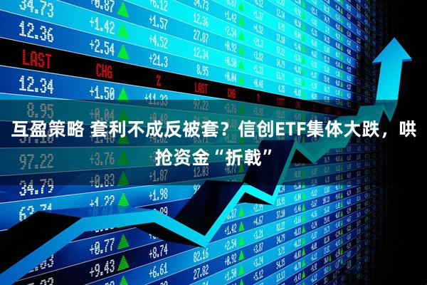 互盈策略 套利不成反被套？信创ETF集体大跌，哄抢资金“折戟”