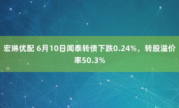 宏琳优配 6月10日闻泰转债下跌0.24%，转股溢价率50.3%