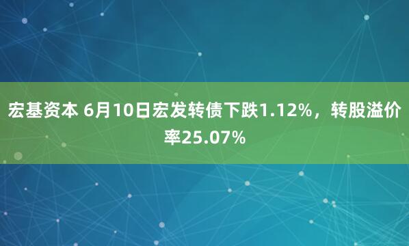宏基资本 6月10日宏发转债下跌1.12%，转股溢价率25.07%