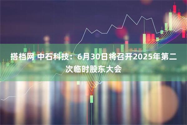 搭档网 中石科技：6月30日将召开2025年第二次临时股东大会