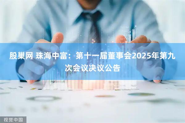 股巢网 珠海中富：第十一届董事会2025年第九次会议决议公告