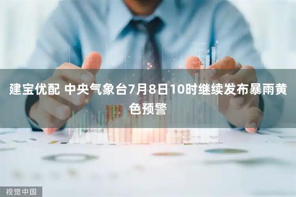 建宝优配 中央气象台7月8日10时继续发布暴雨黄色预警