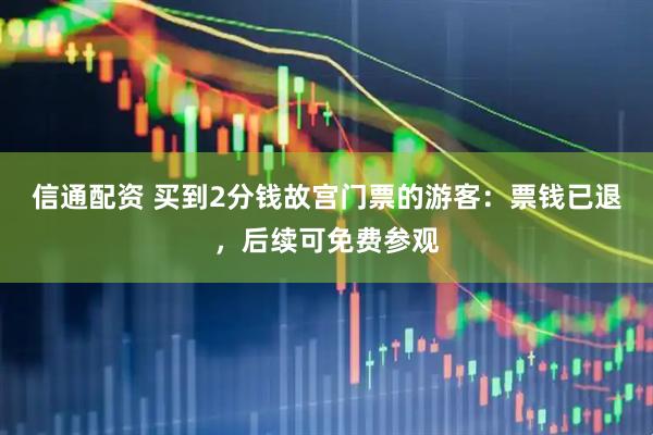信通配资 买到2分钱故宫门票的游客：票钱已退，后续可免费参观