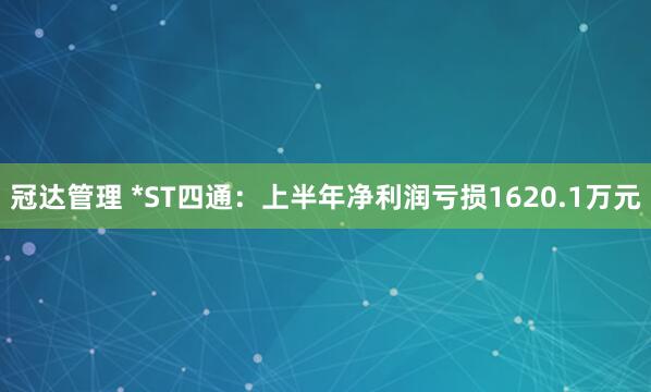 冠达管理 *ST四通：上半年净利润亏损1620.1万元