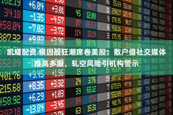 凯耀配资 模因股狂潮席卷美股：散户借社交媒体推高多股，轧空风险引机构警示