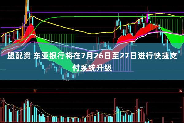 盟配资 东亚银行将在7月26日至27日进行快捷支付系统升级