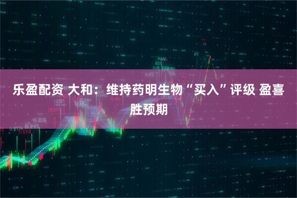 乐盈配资 大和：维持药明生物“买入”评级 盈喜胜预期