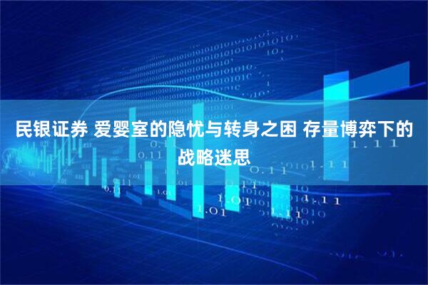 民银证券 爱婴室的隐忧与转身之困 存量博弈下的战略迷思