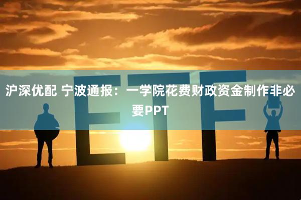 沪深优配 宁波通报：一学院花费财政资金制作非必要PPT