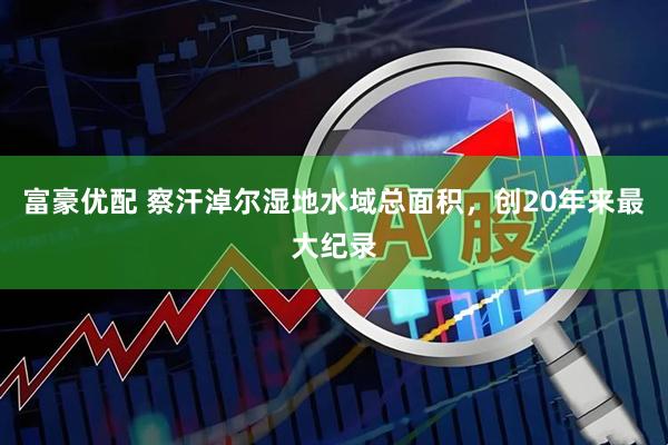富豪优配 察汗淖尔湿地水域总面积，创20年来最大纪录