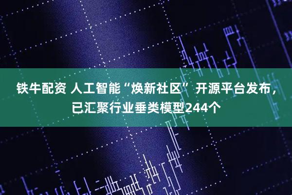 铁牛配资 人工智能“焕新社区” 开源平台发布，已汇聚行业垂类模型244个