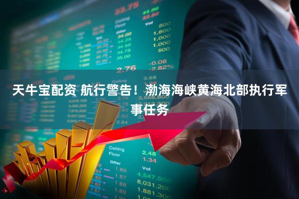 天牛宝配资 航行警告！渤海海峡黄海北部执行军事任务