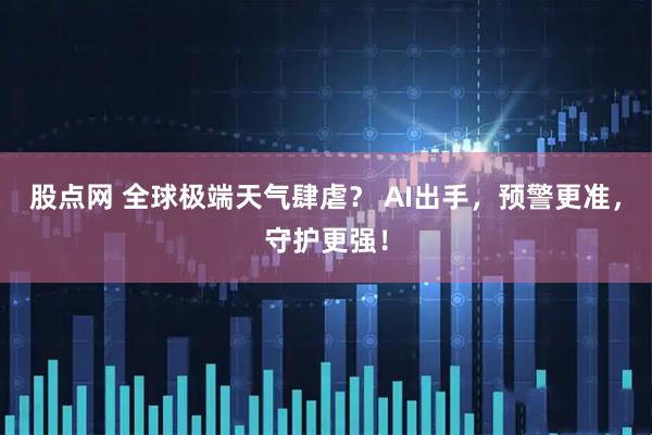 股点网 全球极端天气肆虐？ AI出手，预警更准，守护更强！