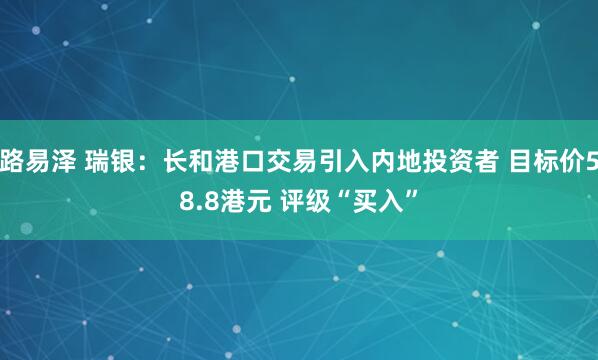 路易泽 瑞银：长和港口交易引入内地投资者 目标价58.8港元 评级“买入”
