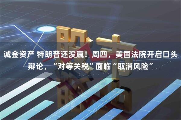 诚金资产 特朗普还没赢！周四，美国法院开启口头辩论，“对等关税”面临“取消风险”