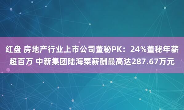 红盘 房地产行业上市公司董秘PK：24%董秘年薪超百万 中新集团陆海粟薪酬最高达287.67万元