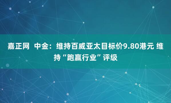 嘉正网  中金：维持百威亚太目标价9.80港元 维持“跑赢行业”评级