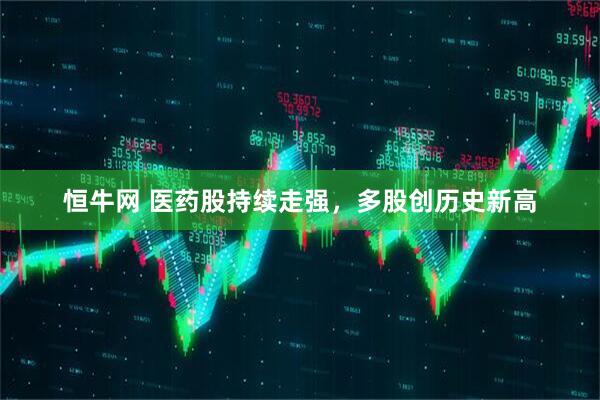 恒牛网 医药股持续走强，多股创历史新高
