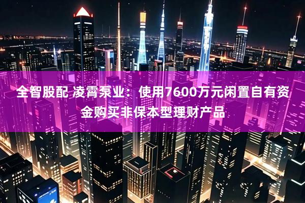 全智股配 凌霄泵业：使用7600万元闲置自有资金购买非保本型理财产品