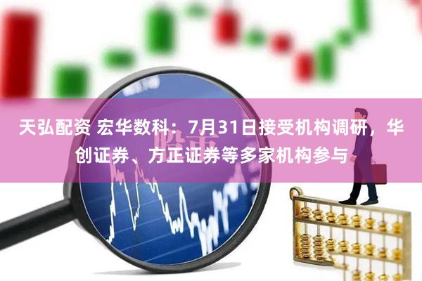 天弘配资 宏华数科：7月31日接受机构调研，华创证券、方正证券等多家机构参与