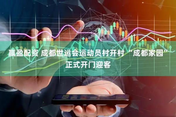 赢盈配资 成都世运会运动员村开村 “成都家园”正式开门迎客