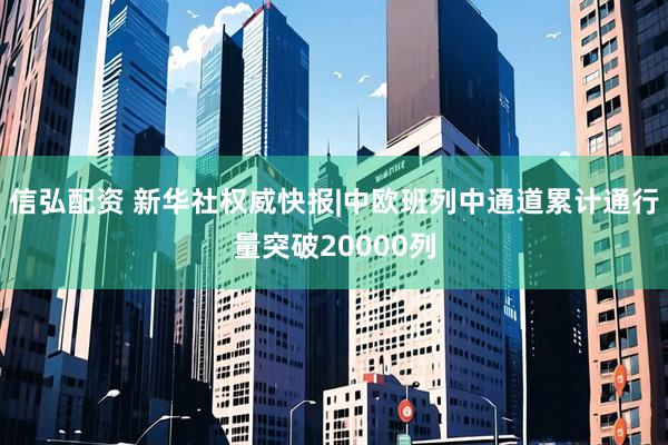 信弘配资 新华社权威快报|中欧班列中通道累计通行量突破20000列