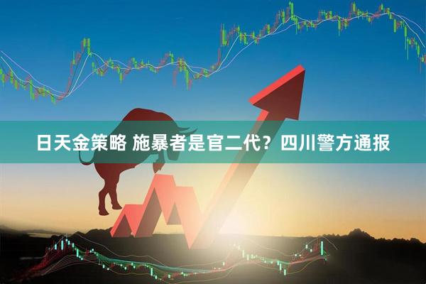 日天金策略 施暴者是官二代？四川警方通报