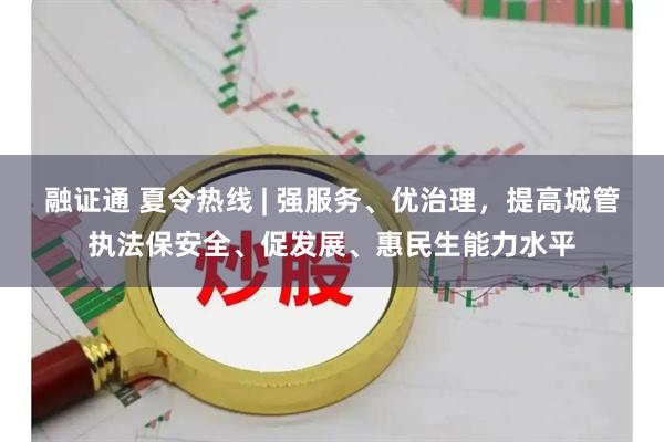 融证通 夏令热线 | 强服务、优治理，提高城管执法保安全、促发展、惠民生能力水平