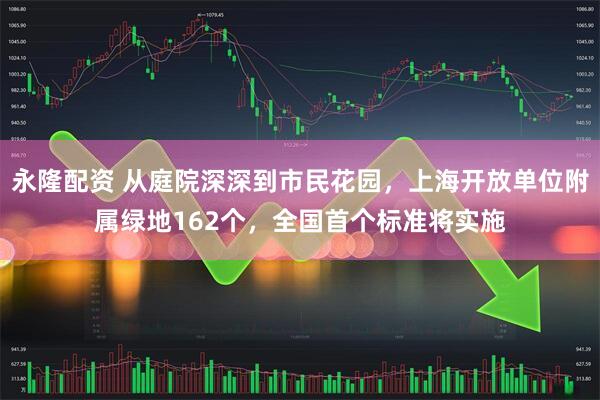 永隆配资 从庭院深深到市民花园，上海开放单位附属绿地162个，全国首个标准将实施