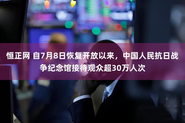 恒正网 自7月8日恢复开放以来，中国人民抗日战争纪念馆接待观众超30万人次